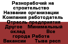 Разнорабочий на строительство › Название организации ­ Компания-работодатель › Отрасль предприятия ­ Другое › Минимальный оклад ­ 30 000 - Все города Работа » Вакансии   . Тыва респ.